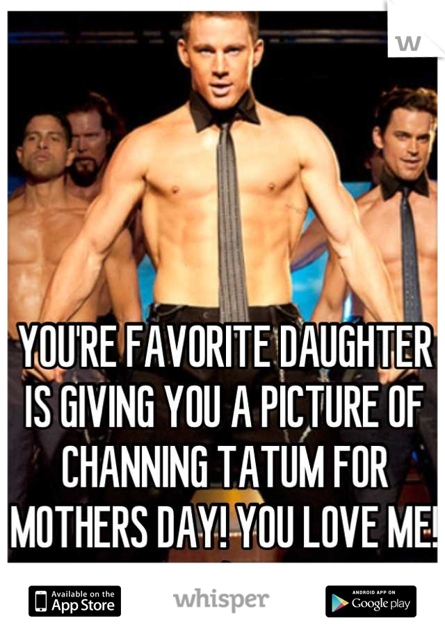 YOU'RE FAVORITE DAUGHTER IS GIVING YOU A PICTURE OF CHANNING TATUM FOR MOTHERS DAY! YOU LOVE ME! :)