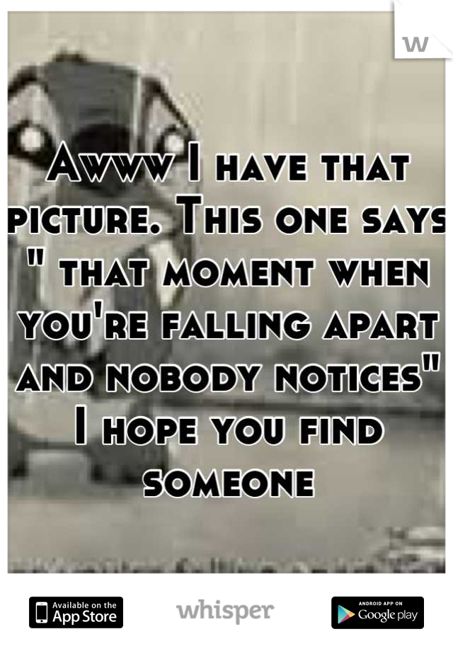 Awww I have that picture. This one says " that moment when you're falling apart and nobody notices" I hope you find someone