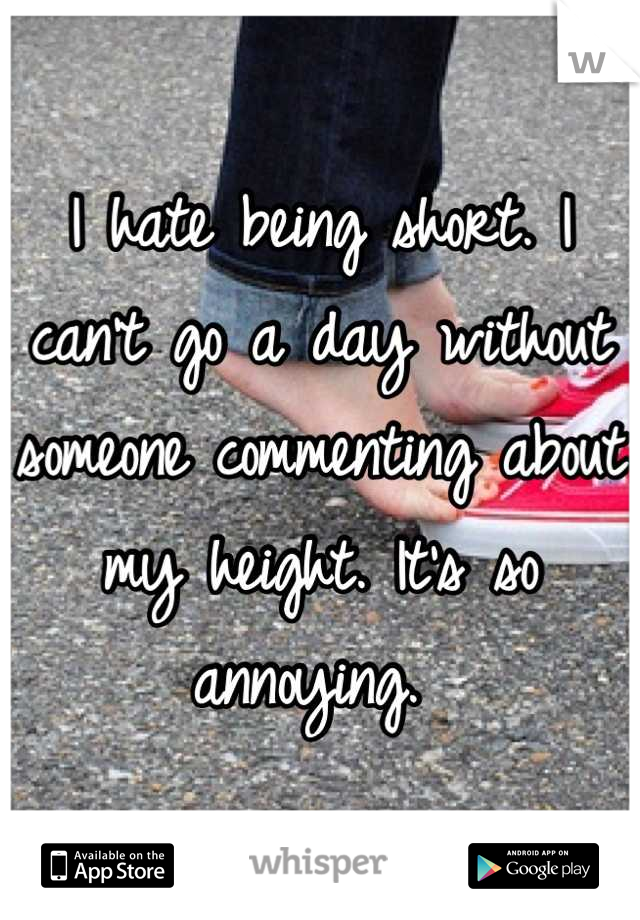 I hate being short. I can't go a day without someone commenting about my height. It's so annoying. 