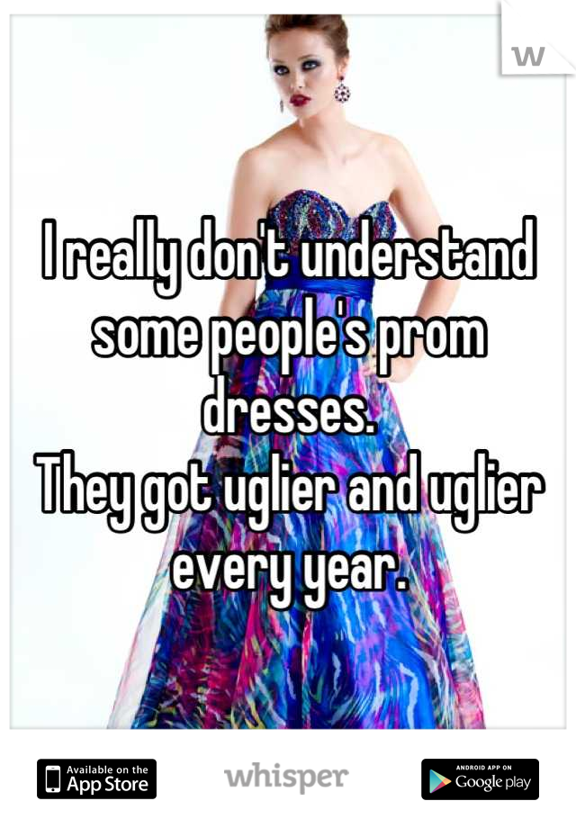 I really don't understand some people's prom dresses. 
They got uglier and uglier every year.