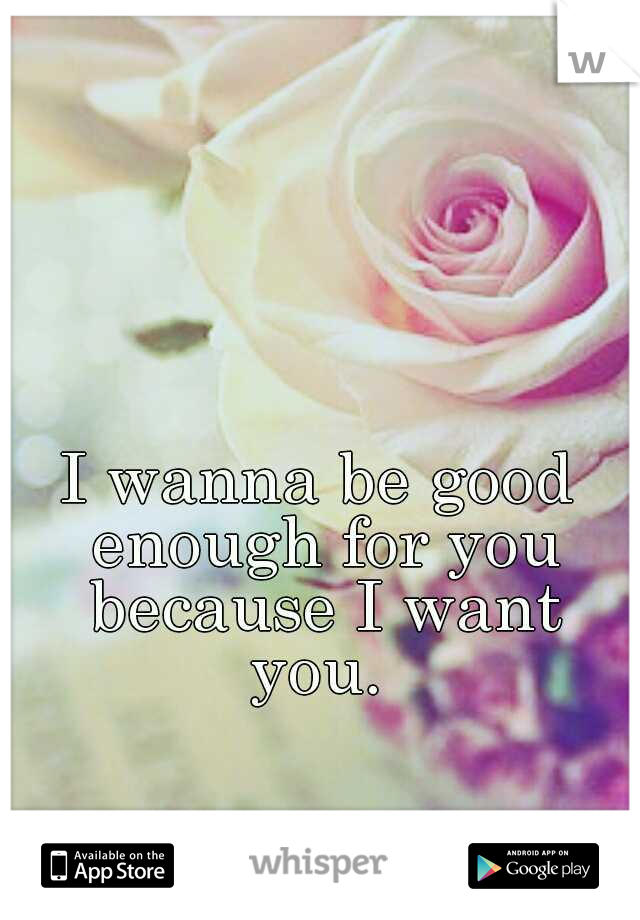 I wanna be good enough for you because I want you. 