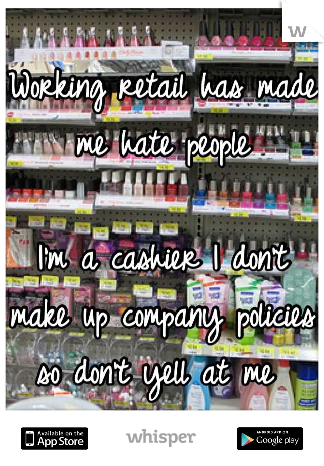 Working retail has made me hate people

I'm a cashier I don't make up company policies so don't yell at me 