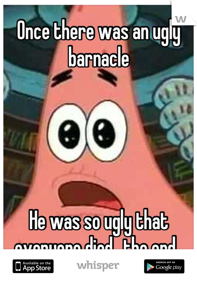 Once there was an ugly barnacle





He was so ugly that everyone died...the end. 