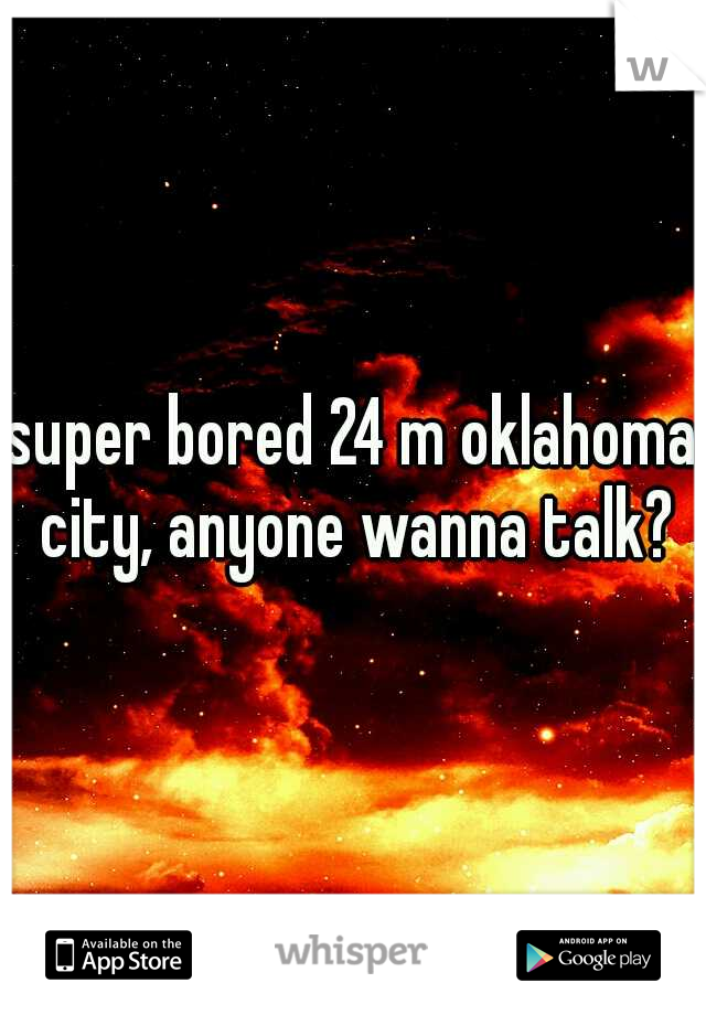 super bored 24 m oklahoma city, anyone wanna talk?