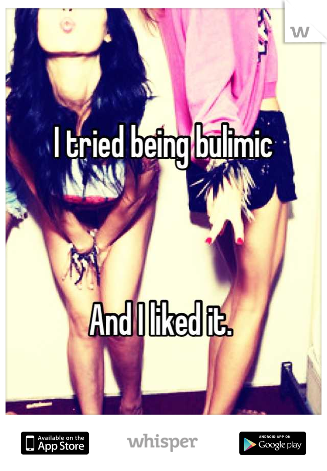 I tried being bulimic 



And I liked it. 