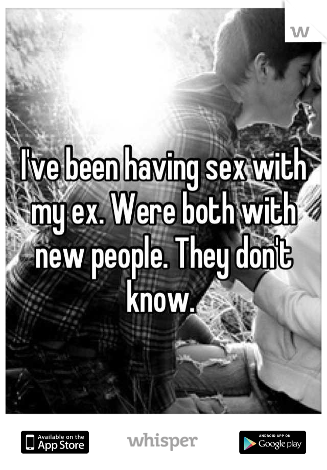 I've been having sex with my ex. Were both with new people. They don't know. 