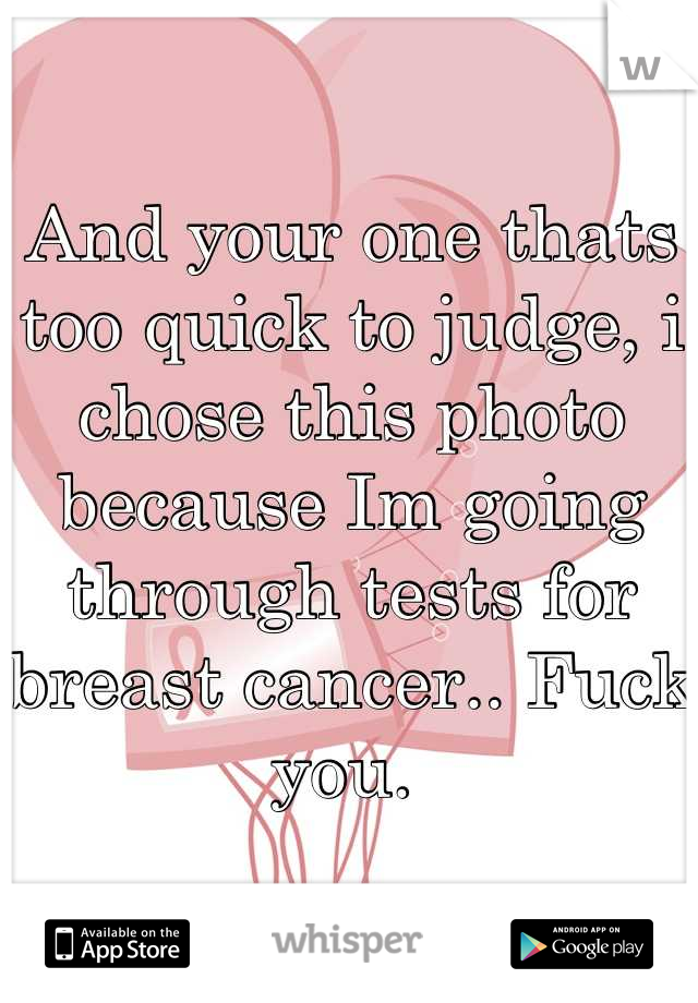And your one thats too quick to judge, i chose this photo because Im going through tests for breast cancer.. Fuck you. 