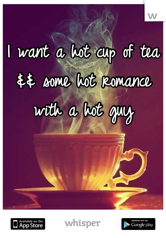 I want a hot cup of tea && some hot romance with a hot guy