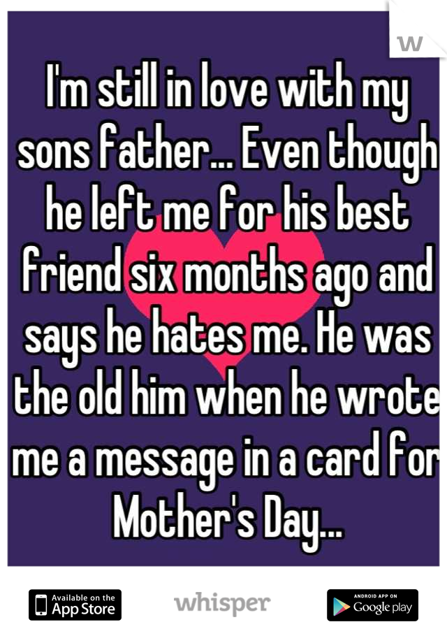 I'm still in love with my sons father... Even though he left me for his best friend six months ago and says he hates me. He was the old him when he wrote me a message in a card for Mother's Day...
