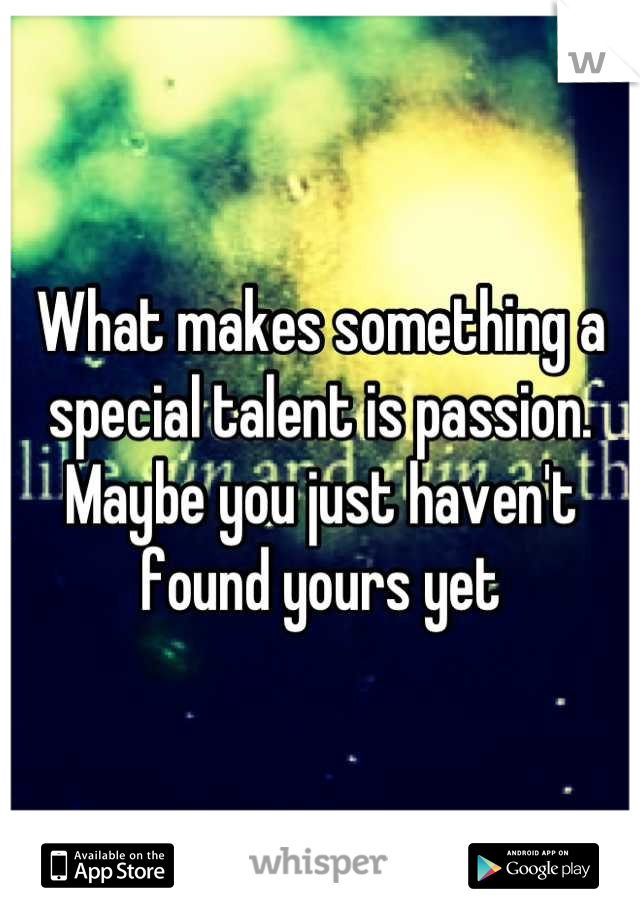 What makes something a special talent is passion. Maybe you just haven't found yours yet