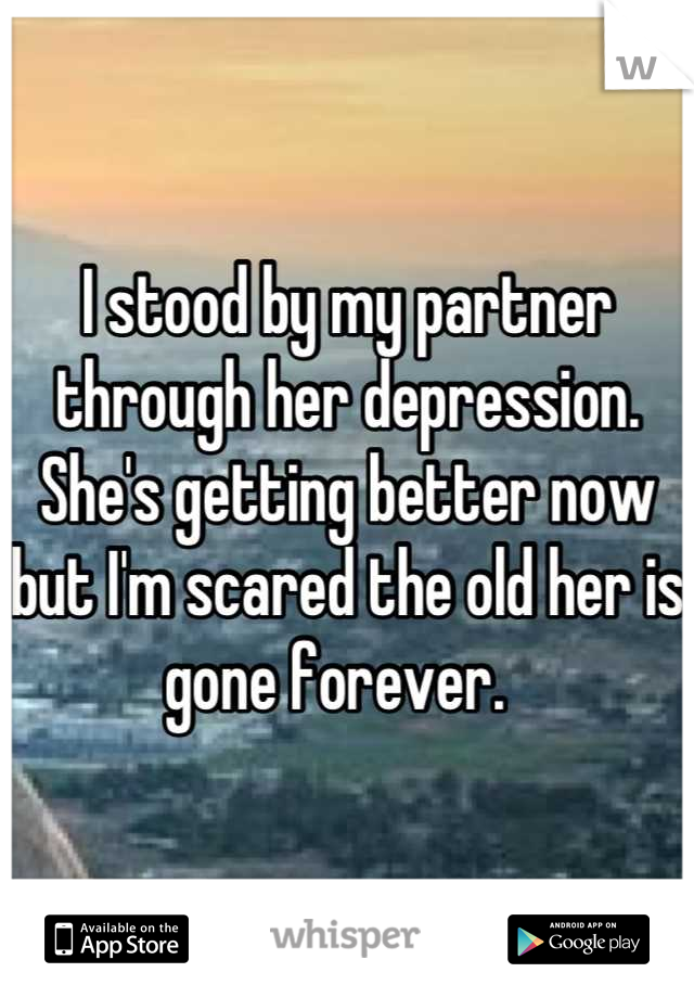 I stood by my partner through her depression. She's getting better now but I'm scared the old her is gone forever.  