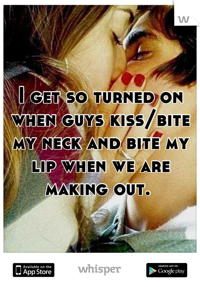 I get so turned on when guys kiss/bite my neck and bite my lip when we are making out. 
