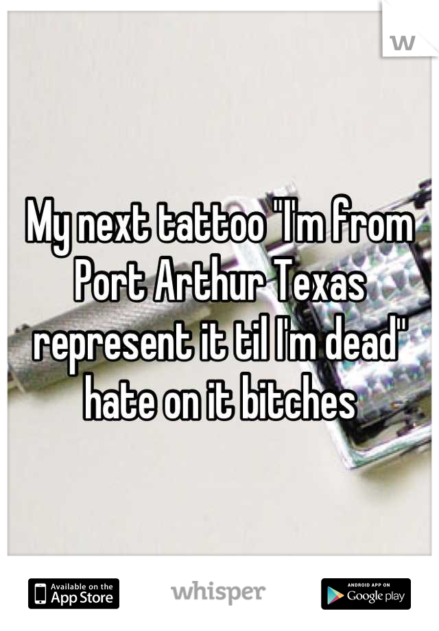My next tattoo "I'm from Port Arthur Texas represent it til I'm dead" hate on it bitches