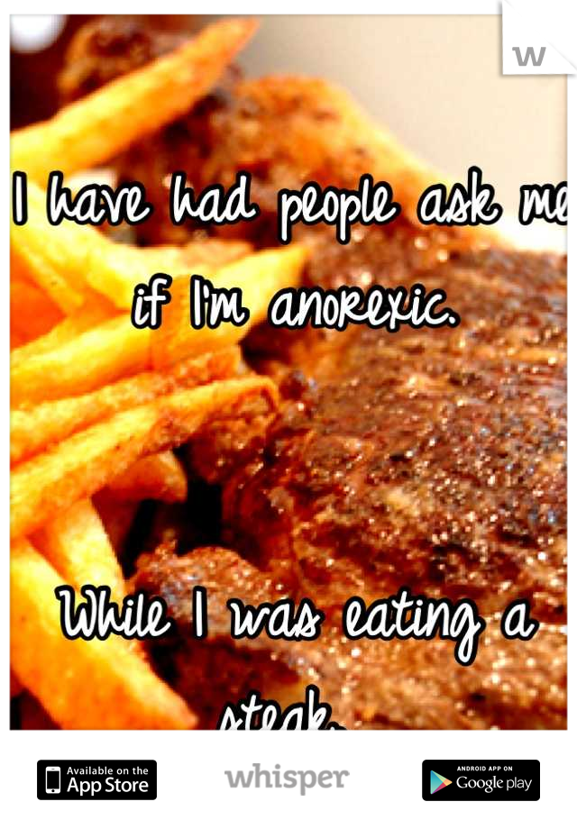 I have had people ask me if I'm anorexic. 


While I was eating a steak. 