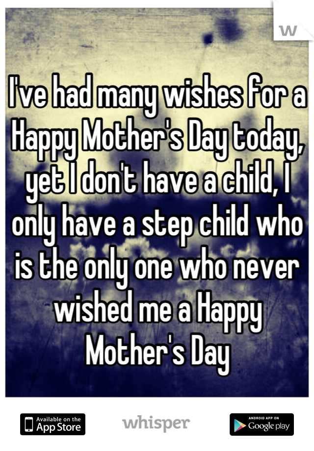 I've had many wishes for a Happy Mother's Day today, yet I don't have a child, I only have a step child who is the only one who never wished me a Happy Mother's Day