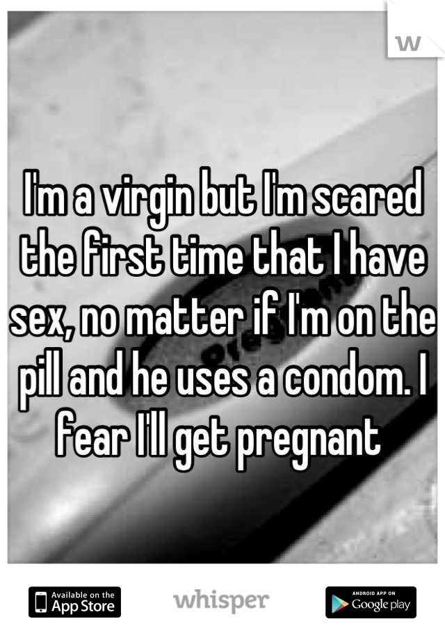 I'm a virgin but I'm scared the first time that I have sex, no matter if I'm on the pill and he uses a condom. I fear I'll get pregnant 