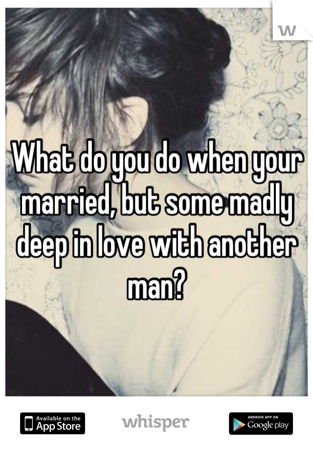 What do you do when your married, but some madly deep in love with another man?