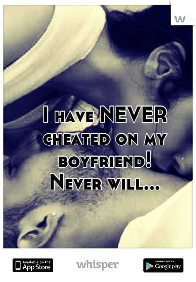 I have NEVER cheated on my boyfriend!
Never will...
