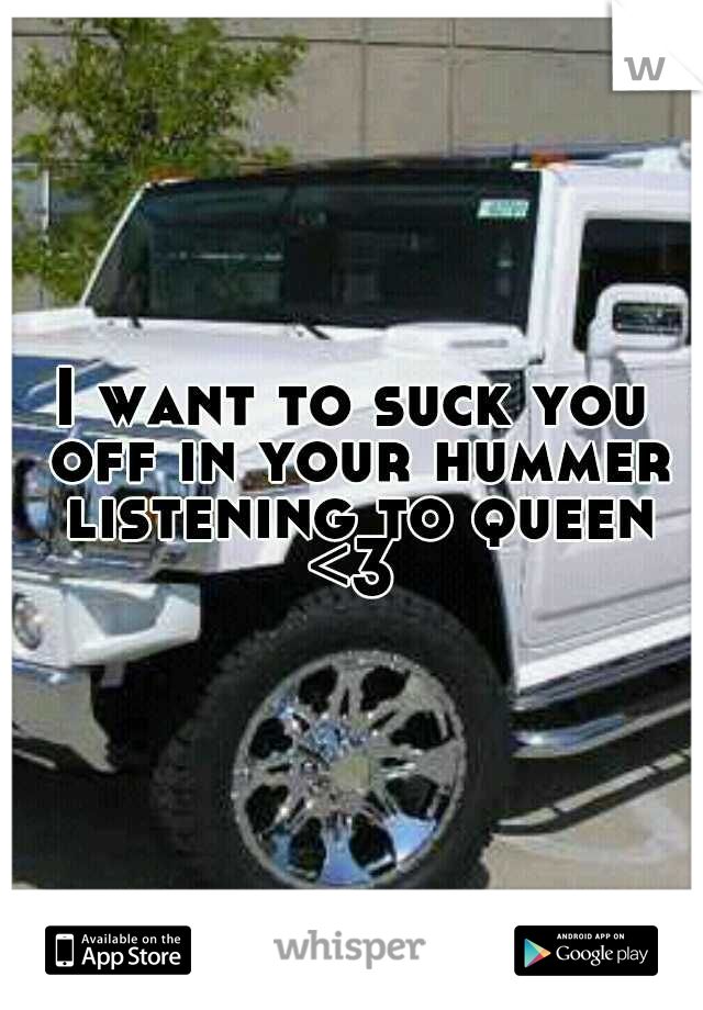 I want to suck you off in your hummer listening to queen <3 