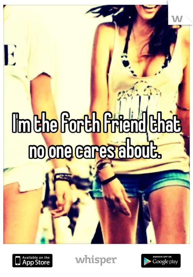 I'm the forth friend that no one cares about. 