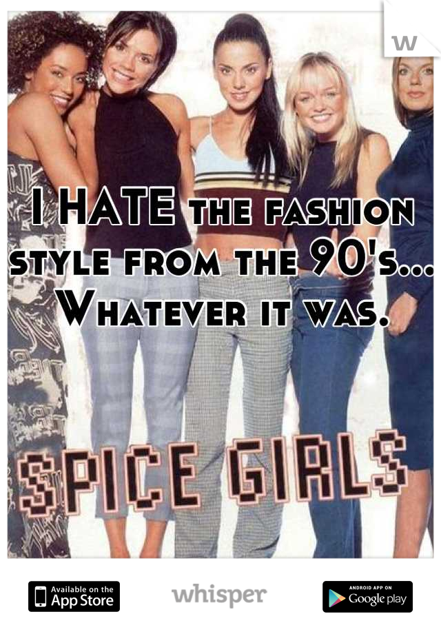 I HATE the fashion style from the 90's... Whatever it was.