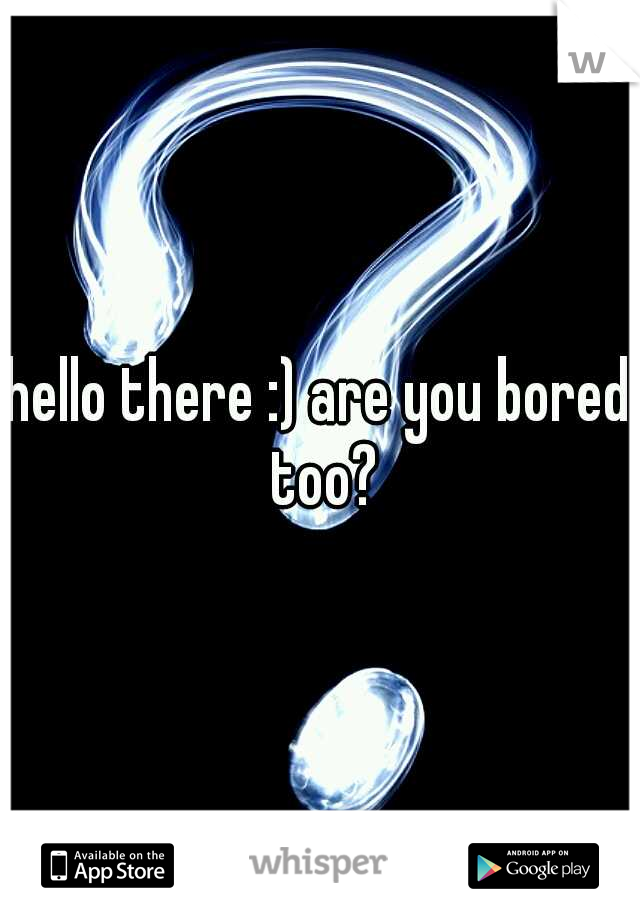 hello there :) are you bored too?