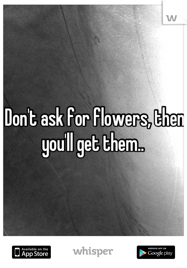 Don't ask for flowers, then you'll get them.. 