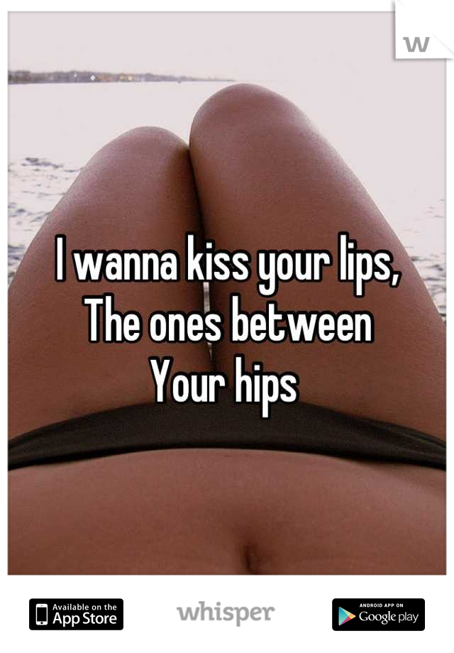 I wanna kiss your lips,
The ones between 
Your hips 