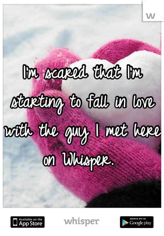 I'm scared that I'm starting to fall in love with the guy I met here on Whisper. 