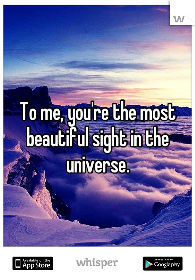 To me, you're the most beautiful sight in the universe.