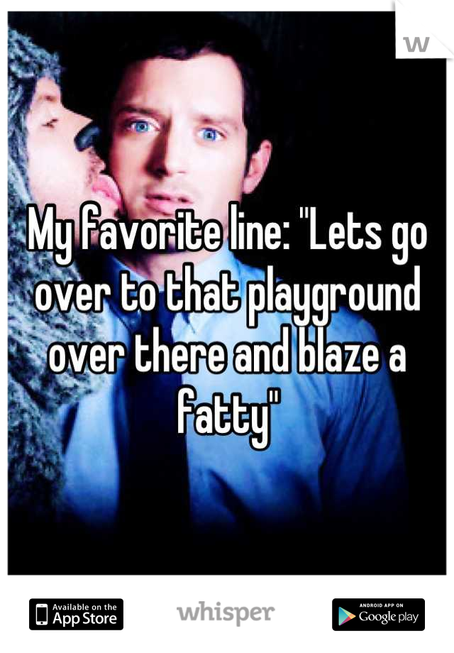 My favorite line: "Lets go over to that playground over there and blaze a fatty"