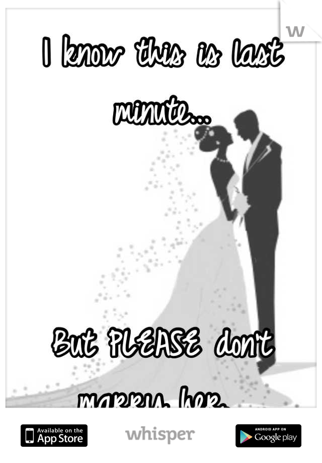 I know this is last minute...



But PLEASE don't marry her. 