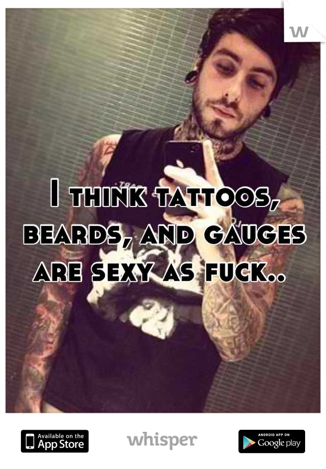 I think tattoos, beards, and gauges are sexy as fuck.. 