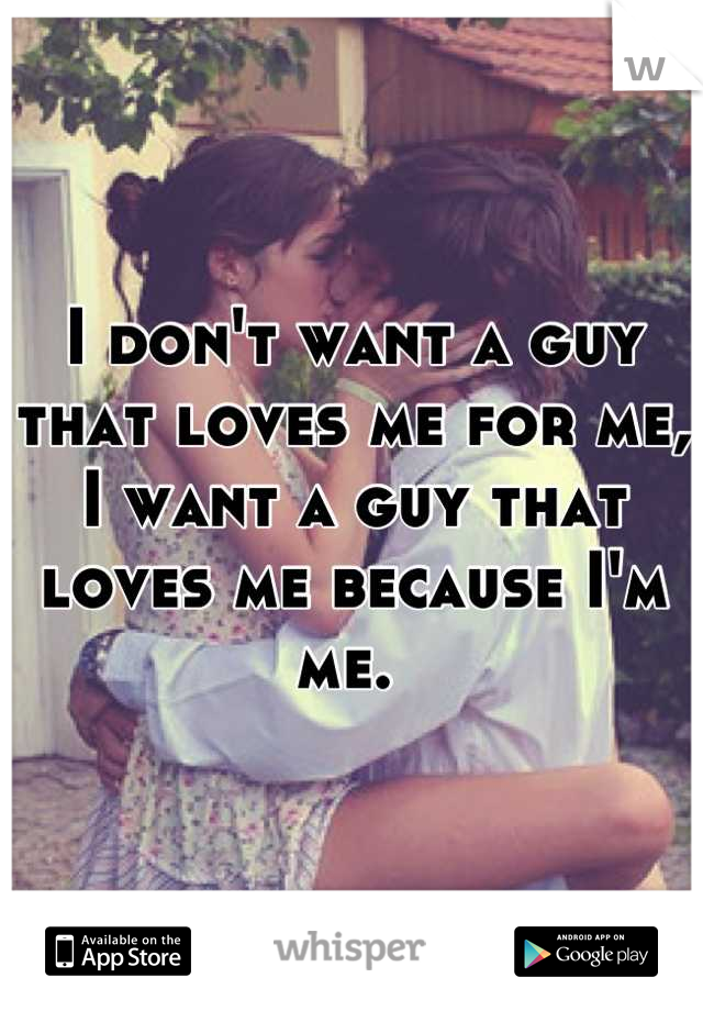 I don't want a guy that loves me for me, I want a guy that loves me because I'm me. 