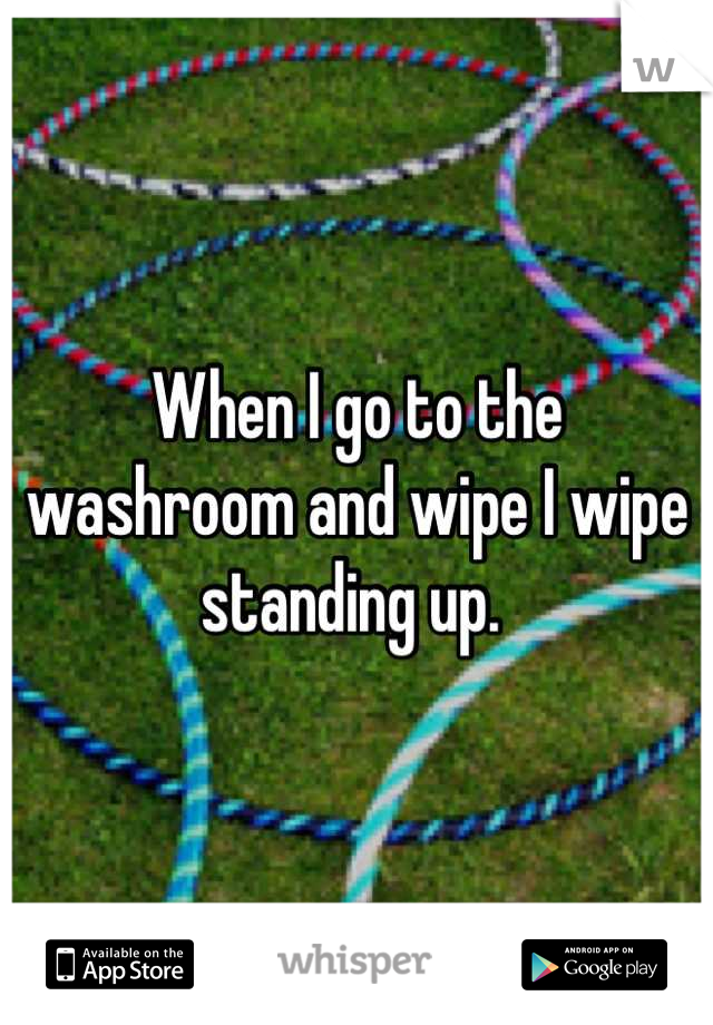 When I go to the washroom and wipe I wipe standing up. 