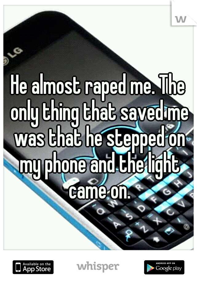 He almost raped me. The only thing that saved me was that he stepped on my phone and the light came on.