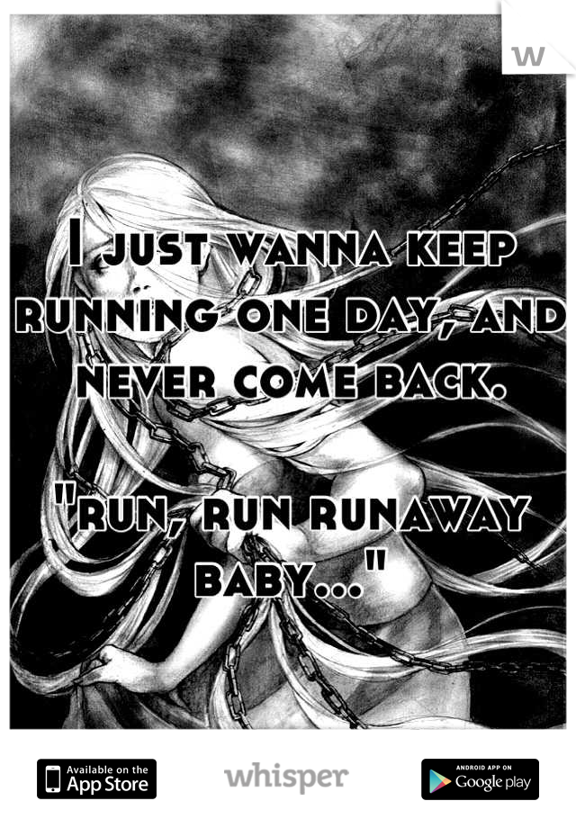 I just wanna keep running one day, and never come back. 

"run, run runaway baby..."