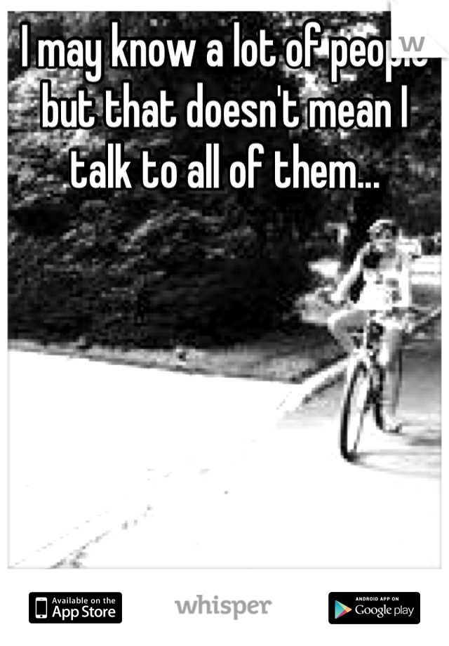 I may know a lot of people but that doesn't mean I talk to all of them...