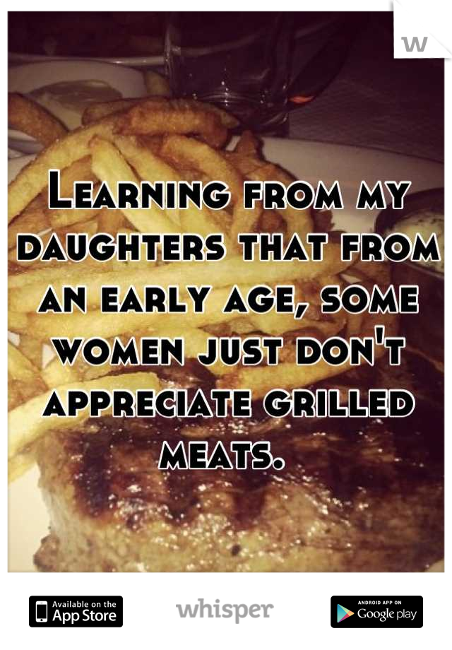 Learning from my daughters that from an early age, some women just don't appreciate grilled meats. 