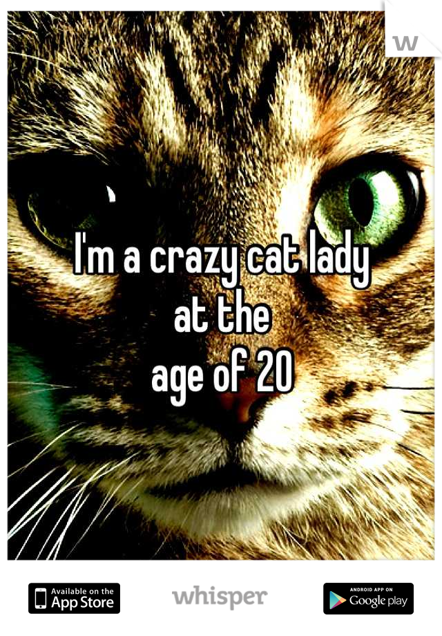 I'm a crazy cat lady 
at the 
age of 20