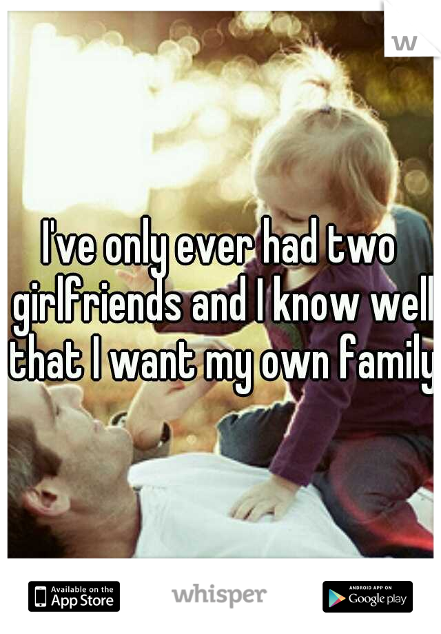 I've only ever had two girlfriends and I know well that I want my own family.