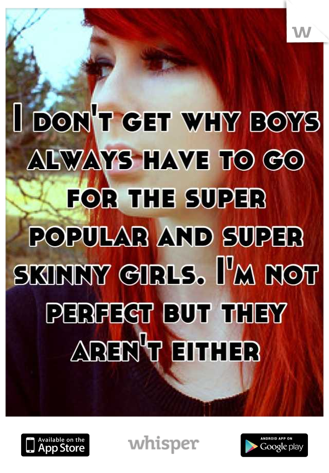 I don't get why boys always have to go for the super popular and super skinny girls. I'm not perfect but they aren't either