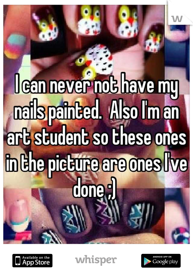 I can never not have my nails painted.  Also I'm an art student so these ones in the picture are ones I've done ;) 