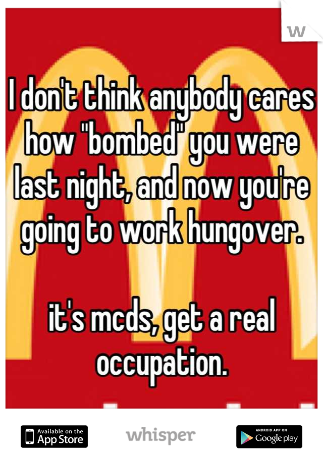 I don't think anybody cares how "bombed" you were last night, and now you're going to work hungover.

it's mcds, get a real occupation.