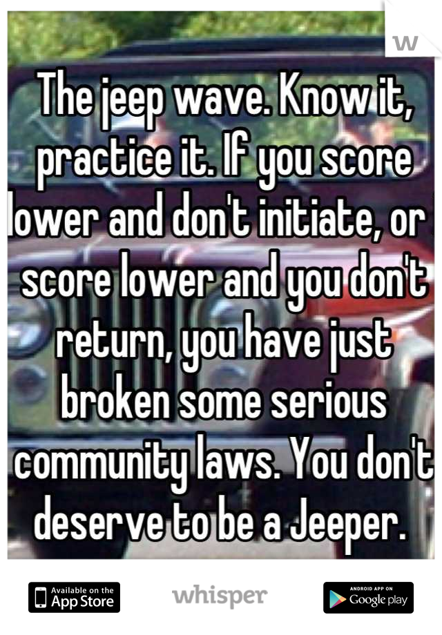 The jeep wave. Know it, practice it. If you score lower and don't initiate, or I score lower and you don't return, you have just broken some serious community laws. You don't deserve to be a Jeeper. 