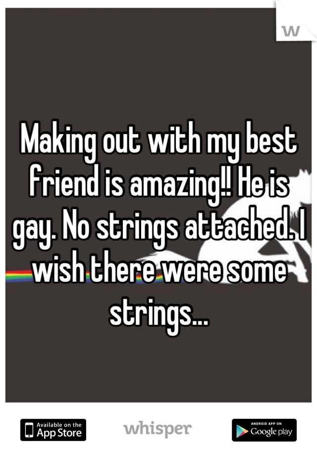 Making out with my best friend is amazing!! He is gay. No strings attached. I wish there were some strings...
