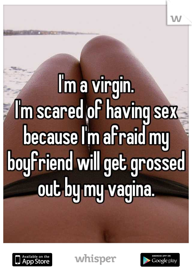 I'm a virgin. 
I'm scared of having sex because I'm afraid my boyfriend will get grossed out by my vagina.