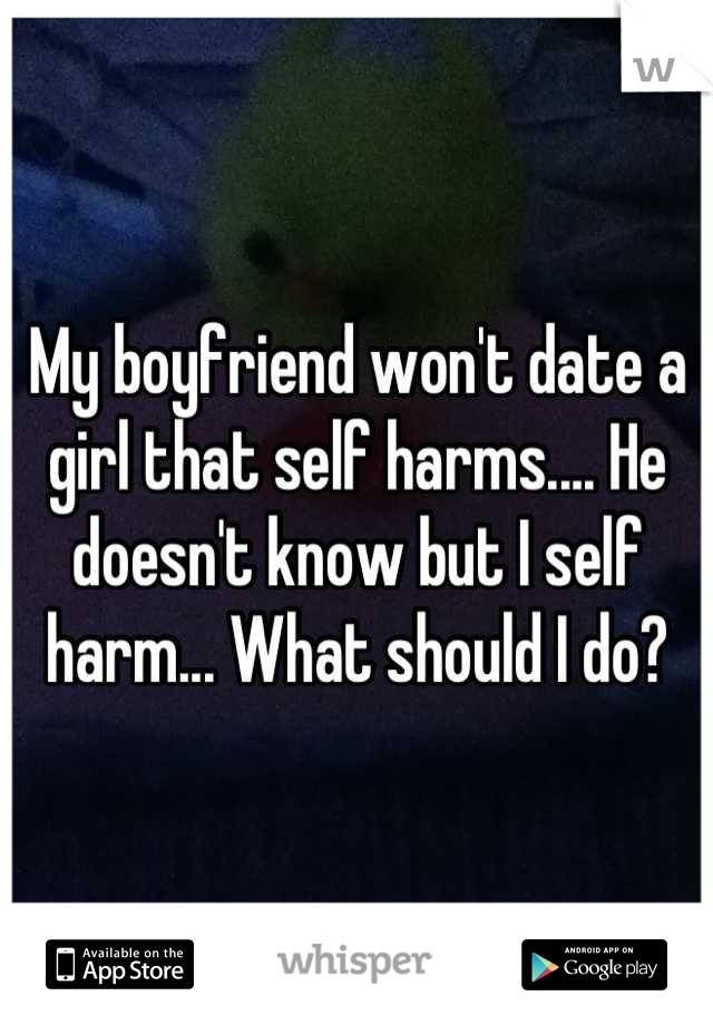 My boyfriend won't date a girl that self harms.... He doesn't know but I self harm... What should I do?