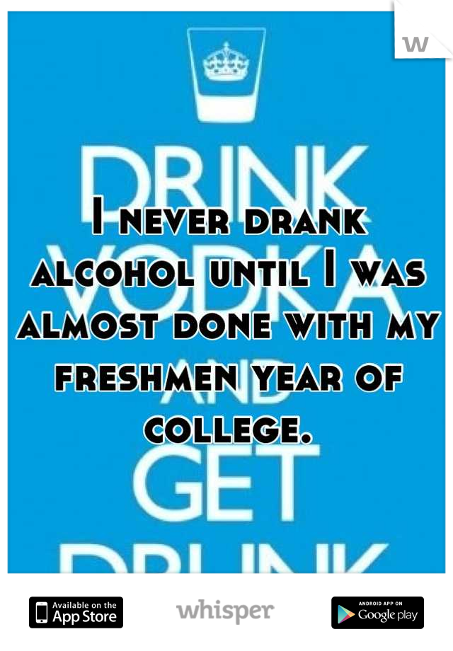 I never drank alcohol until I was almost done with my freshmen year of college.