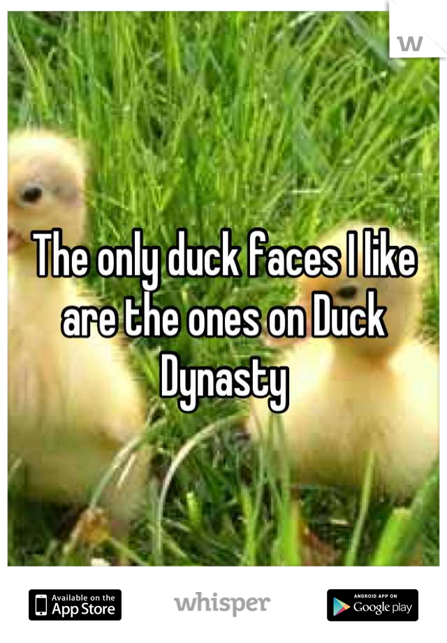 The only duck faces I like are the ones on Duck Dynasty